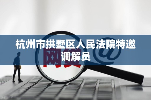 杭州市拱墅区人民法院特邀调解员 杭州市拱墅区人民法院特邀调解员