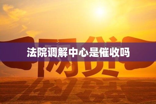 法院调解中心是催收吗