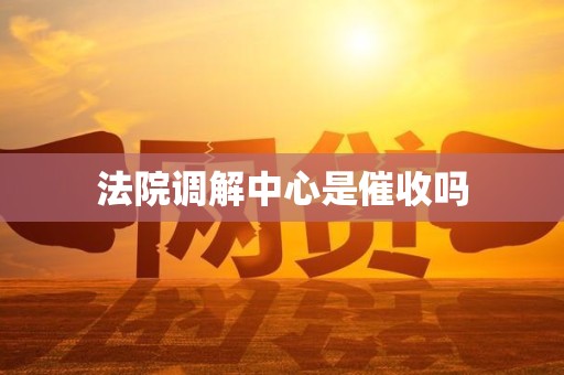 法院调解中心是催收吗