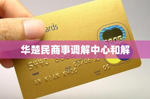 华楚民商事调解中心和解 华楚民商事调解中心和解