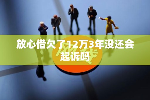 放心借欠了12万3年没还会起诉吗