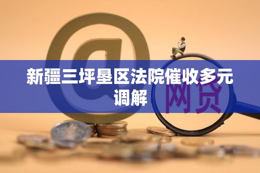 新疆三坪垦区法院催收多元调解