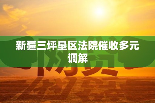 新疆三坪垦区法院催收多元调解