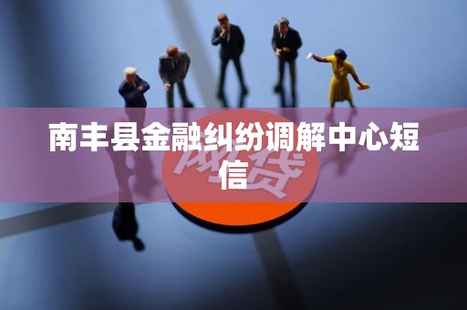 南丰县金融纠纷调解中心短信