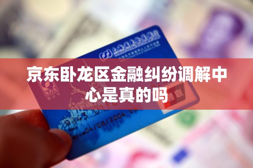 京东卧龙区金融纠纷调解中心是真的吗