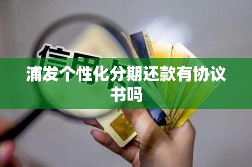 浦发个性化分期还款有协议书吗 浦发个性化分期还款有协议书吗