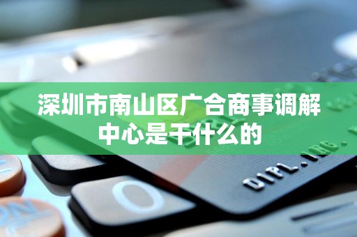 深圳市南山区广合商事调解中心是干什么的