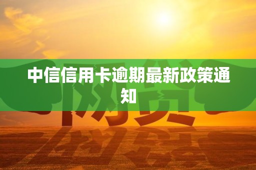 中信信用卡逾期最新政策通知