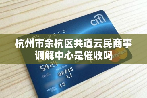杭州市余杭区共道云民商事调解中心是催收吗