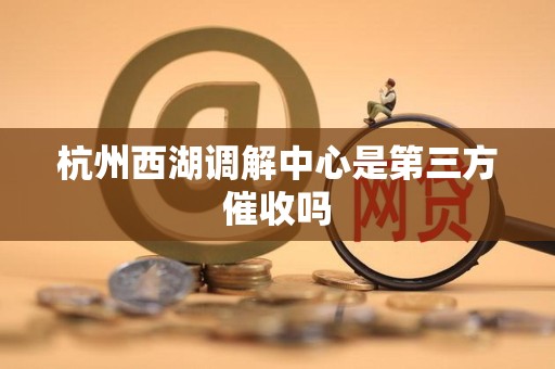 杭州西湖调解中心是第三方催收吗