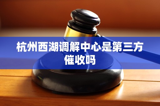 杭州西湖调解中心是第三方催收吗