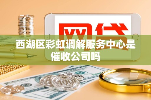 西湖区彩虹调解服务中心是催收公司吗 西湖区彩虹调解服务中心是催收公司吗