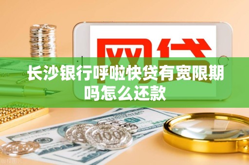 长沙银行呼啦快贷有宽限期吗怎么还款