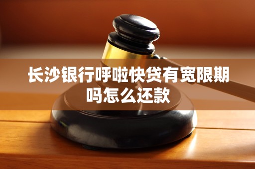 长沙银行呼啦快贷有宽限期吗怎么还款