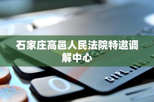 石家庄高邑人民法院特邀调解中心