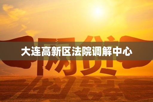 大连高新区法院调解中心 大连高新区法院调解中心