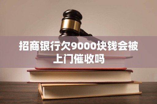 招商银行欠9000块钱会被上门催收吗