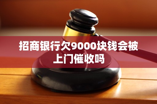 招商银行欠9000块钱会被上门催收吗