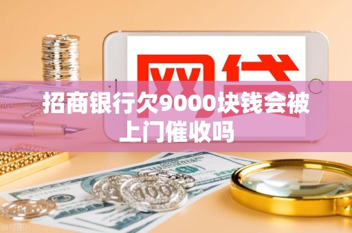 招商银行欠9000块钱会被上门催收吗