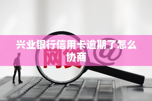 兴业银行信用卡逾期了怎么协商