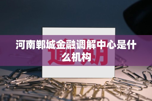 河南郸城金融调解中心是什么机构