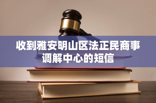 收到雅安明山区法正民商事调解中心的短信 收到雅安明山区法正民商事调解中心的短信