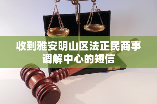 收到雅安明山区法正民商事调解中心的短信 收到雅安明山区法正民商事调解中心的短信