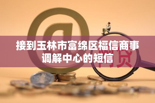 接到玉林市富绵区福信商事调解中心的短信
