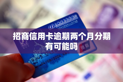 招商信用卡逾期两个月分期有可能吗 招商信用卡逾期两个月分期有可能吗