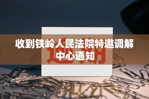 收到铁岭人民法院特邀调解中心通知 收到铁岭人民法院特邀调解中心通知