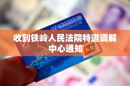 收到铁岭人民法院特邀调解中心通知 收到铁岭人民法院特邀调解中心通知