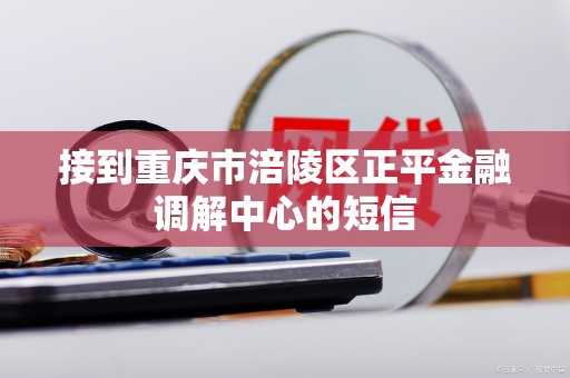 接到重庆市涪陵区正平金融调解中心的短信 接到重庆市涪陵区正平金融调解中心的短信