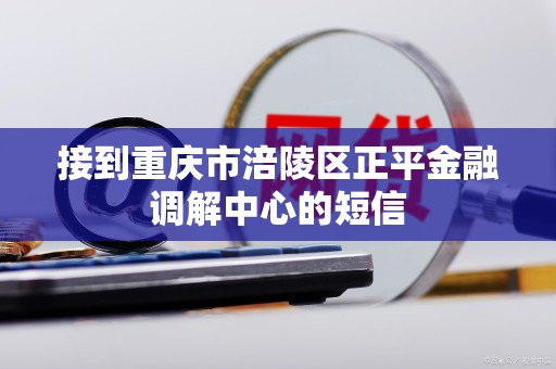接到重庆市涪陵区正平金融调解中心的短信 接到重庆市涪陵区正平金融调解中心的短信