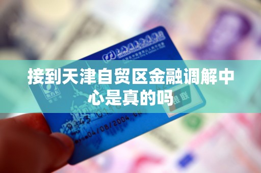 接到天津自贸区金融调解中心是真的吗 接到天津自贸区金融调解中心是真的吗