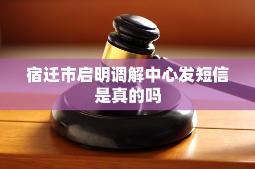 宿迁市启明调解中心发短信是真的吗