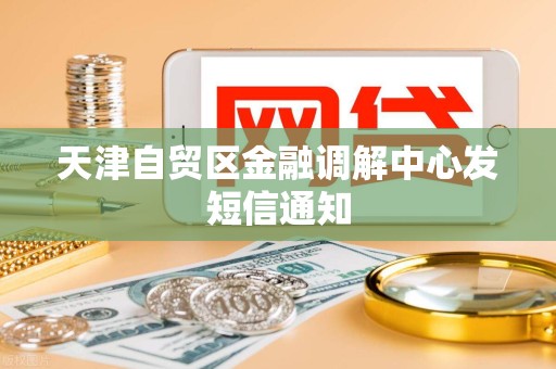 天津自贸区金融调解中心发短信通知 天津自贸区金融调解中心发短信通知