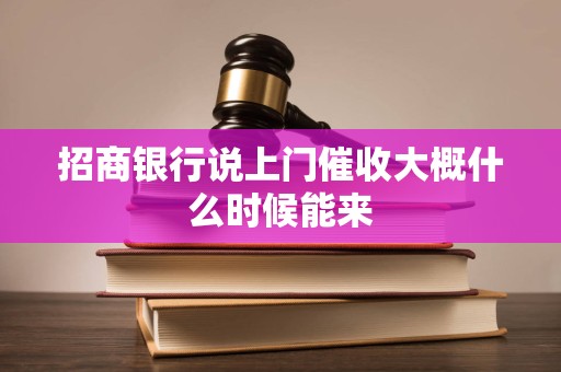 招商银行说上门催收大概什么时候能来