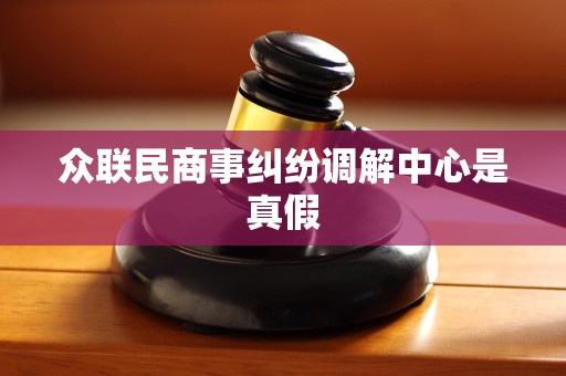 众联民商事纠纷调解中心是真假 众联民商事纠纷调解中心是真假