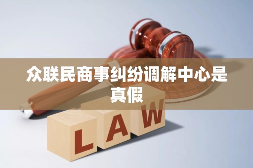 众联民商事纠纷调解中心是真假 众联民商事纠纷调解中心是真假