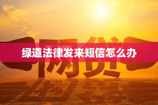 绿道法律发来短信怎么办 绿道法律发来短信怎么办