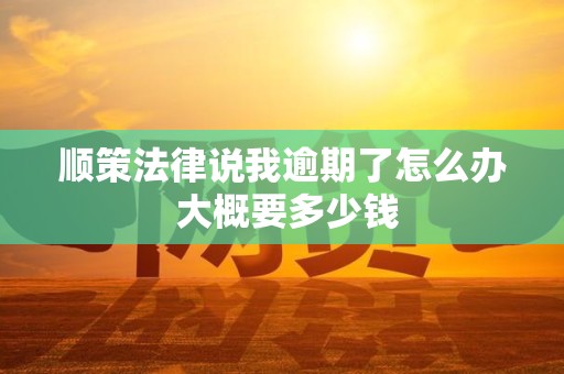 顺策法律说我逾期了怎么办 大概要多少钱 顺策法律说我逾期了怎么办 大概要多少钱