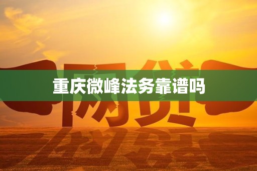 重庆微峰法务靠谱吗 重庆微峰法务靠谱吗