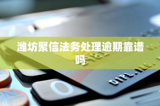 潍坊聚信法务处理逾期靠谱吗 潍坊聚信法务处理逾期靠谱吗