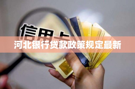河北银行贷款政策规定最新 河北银行贷款政策规定最新