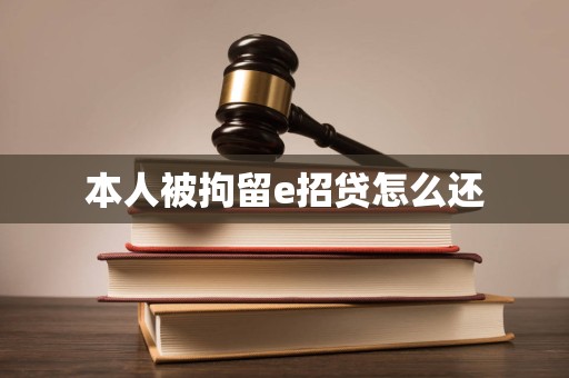 本人被拘留e招贷怎么还 本人被拘留e招贷怎么还