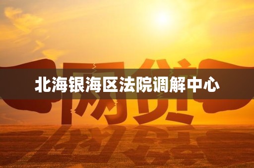 北海银海区法院调解中心 北海银海区法院调解中心