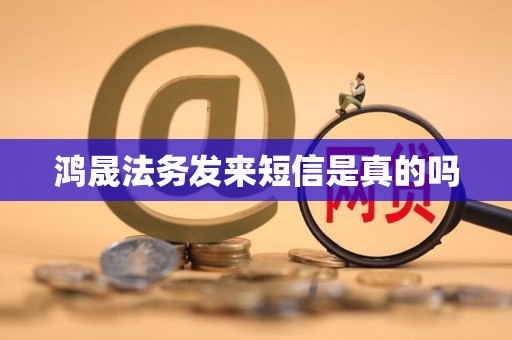 鸿晟法务发来短信是真的吗 鸿晟法务发来短信是真的吗