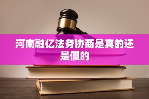 河南融亿法务协商是真的还是假的 河南融亿法务协商是真的还是假的