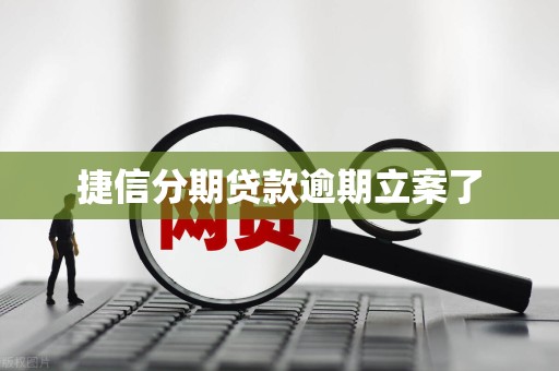捷信分期贷款逾期立案了 捷信分期贷款逾期立案了