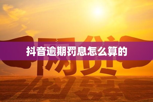 抖音逾期罚息怎么算的 抖音逾期罚息怎么算的